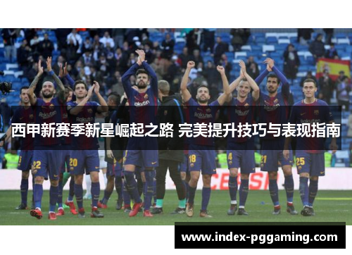 西甲新赛季新星崛起之路 完美提升技巧与表现指南 西甲新赛季新星崛起之路 完美提升技巧与表现指南