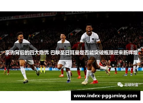 豪购背后的四大隐忧 巴黎圣日耳曼是否能突破瓶颈迎来新辉煌