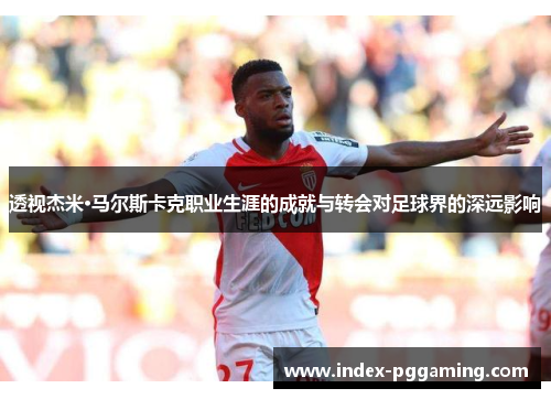 透视杰米·马尔斯卡克职业生涯的成就与转会对足球界的深远影响
